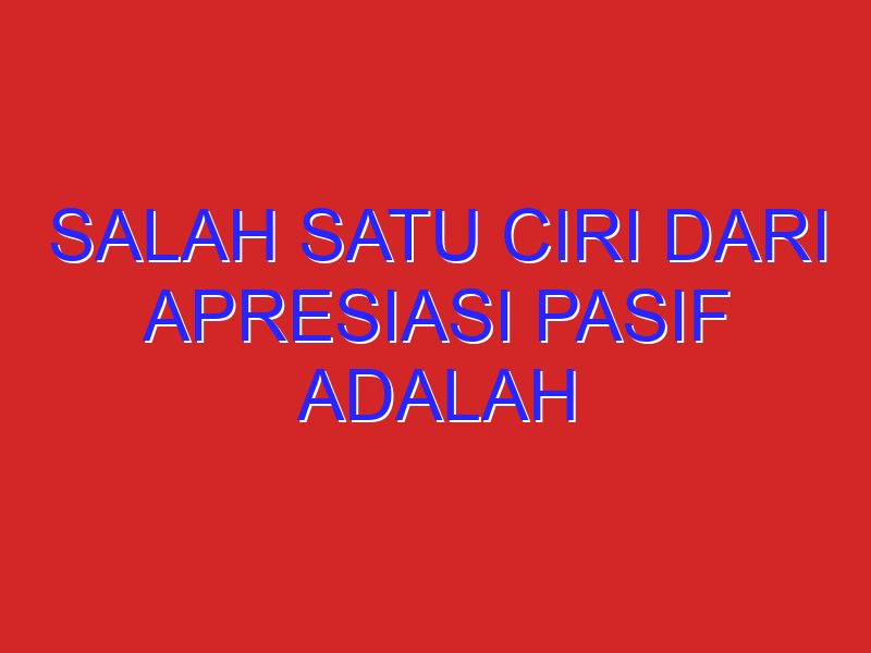salah satu ciri dari apresiasi pasif adalah