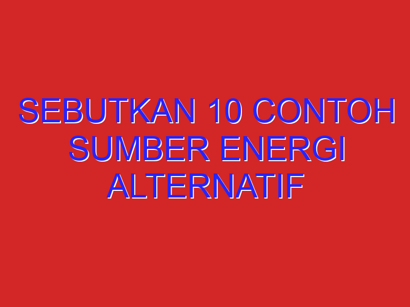 sebutkan 10 contoh sumber energi alternatif