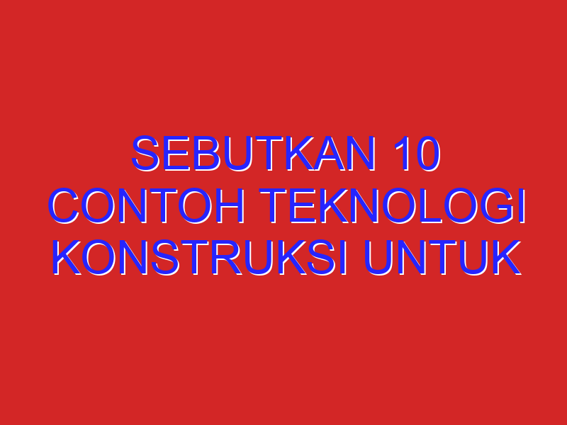 sebutkan 10 contoh teknologi konstruksi untuk memajukan bangsa Indonesia?
