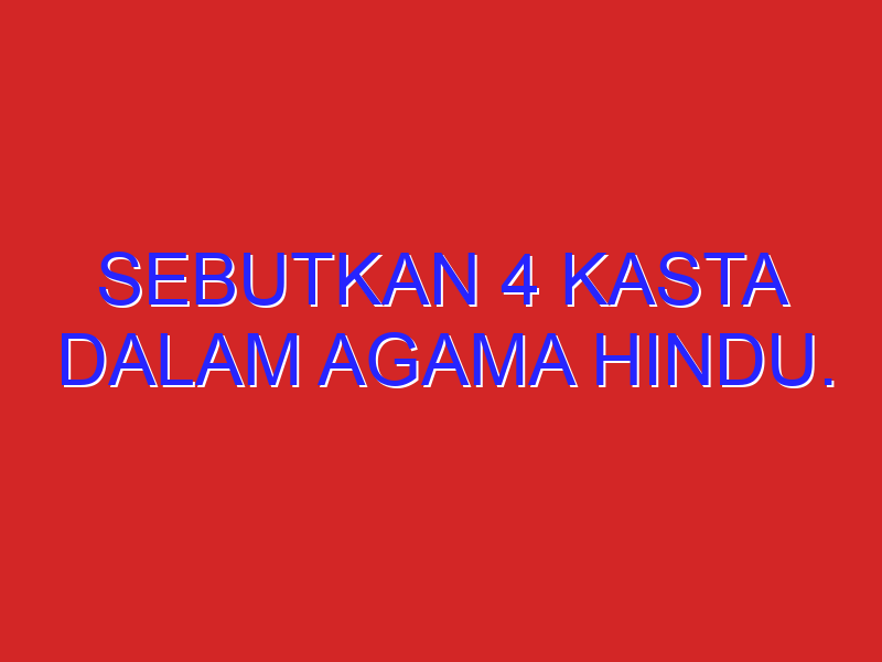 sebutkan 4 kasta dalam agama hindu. sebutkan 4 kasta dalam agama hindu.