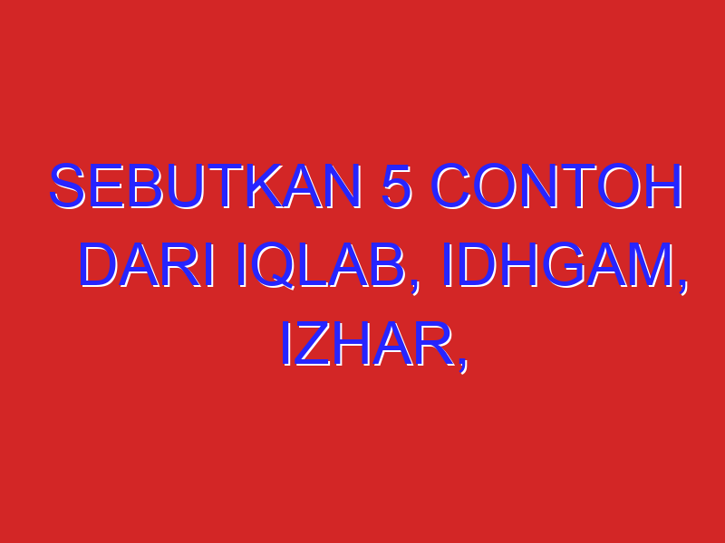 sebutkan 5 contoh dari iqlab, idhgam, izhar, ikhfa!!