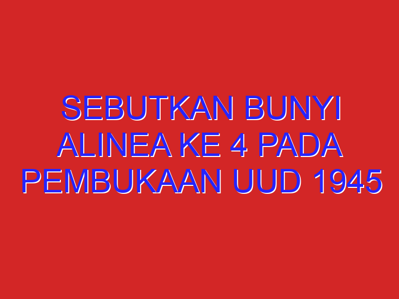 sebutkan bunyi alinea ke 4 pada pembukaan UUD 1945