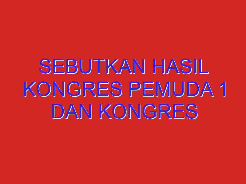 sebutkan hasil kongres pemuda 1 dan kongres pemuda 2 sebutkan hasil kongres pemuda 1 dan kongres pemuda 2