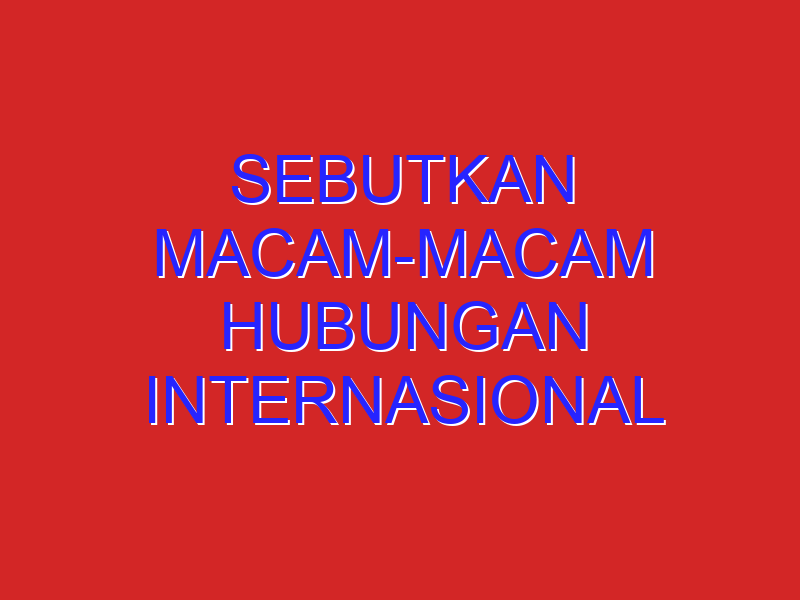 sebutkan macam-macam hubungan internasional