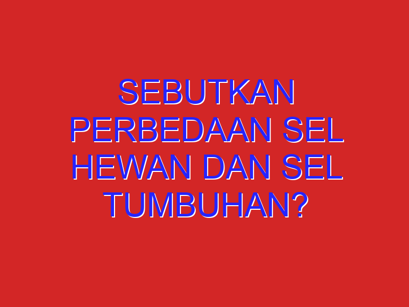 Sebutkan Perbedaan Sel Hewan Dan Sel Tumbuhan?