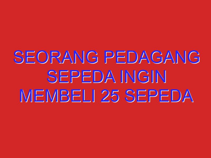 Seorang pedagang sepeda ingin membeli 25 sepeda untuk persediaan. ia ingin membeli sepeda gunung dgn