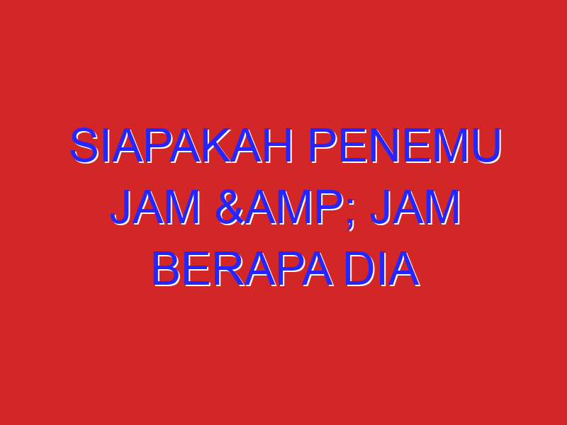 Siapakah penemu Jam & jam berapa dia menemukan jam? Siapakah penemu Jam & jam berapa dia menemukan jam?