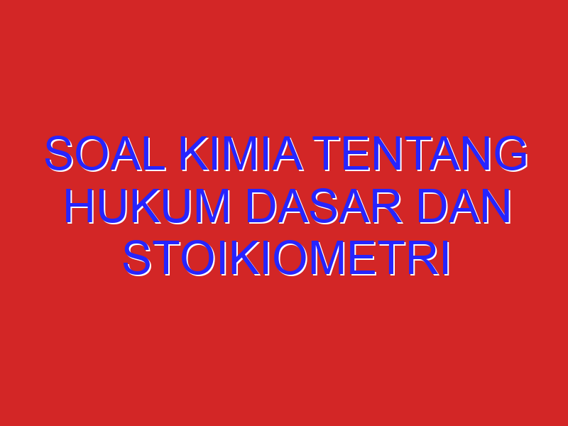 soal kimia tentang hukum dasar dan stoikiometri sebanyak 20?