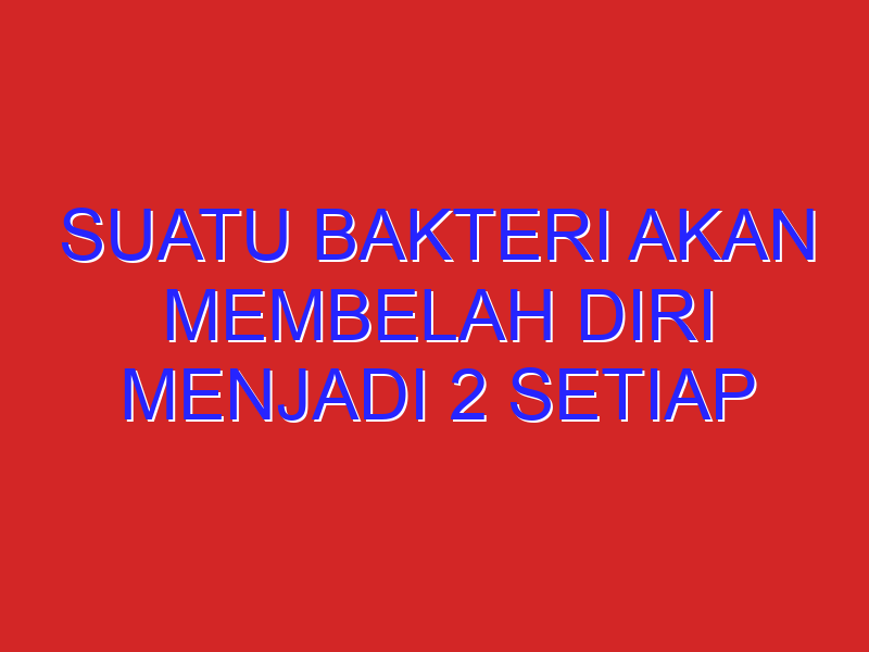 suatu bakteri akan membelah diri menjadi 2 setiap 15 menit.Jika banyak bakteri pada pukul 12.30 adalah suatu bakteri akan membelah diri menjadi 2 setiap 15 menit.Jika banyak bakteri pada pukul 12.30 adalah