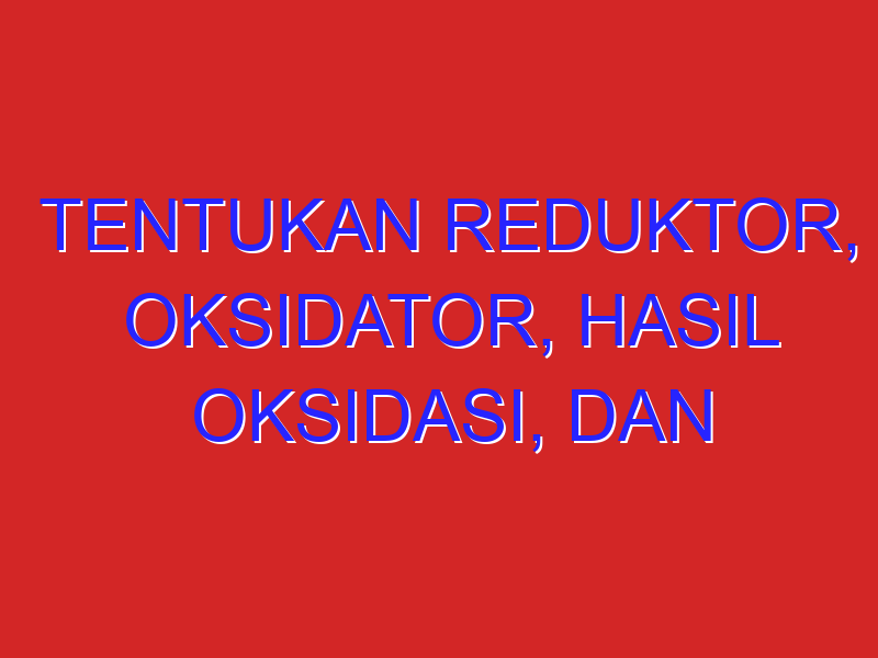 Tentukan reduktor, oksidator, hasil oksidasi, dan hasil reduksi dari reaksi redoks berikut: a. S (s) + O2