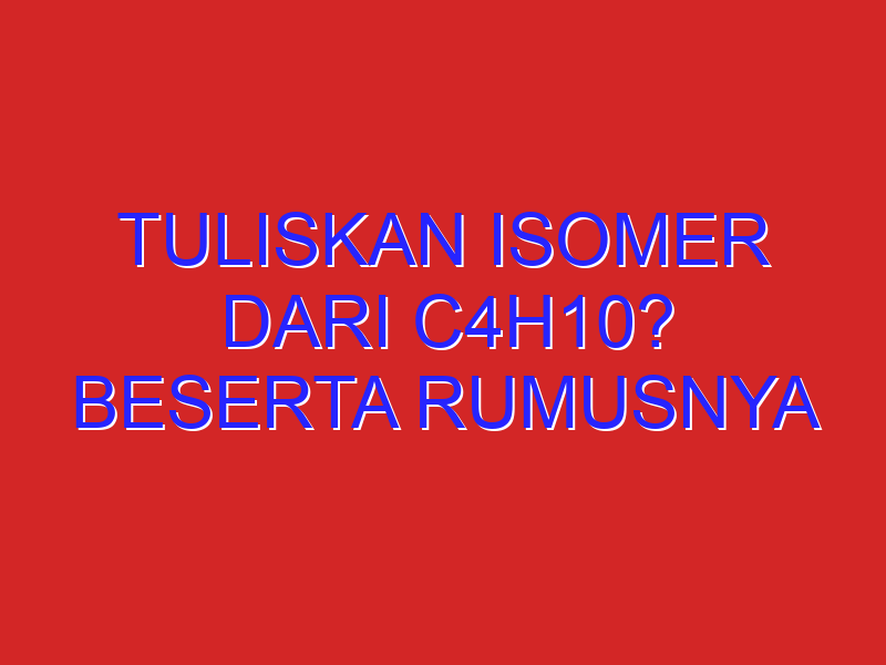 tuliskan isomer dari C4H10? beserta rumusnya