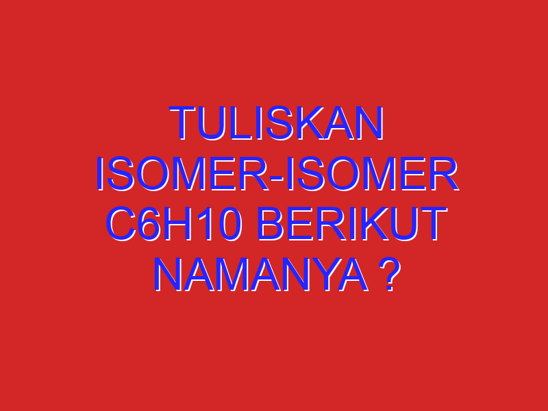 tuliskan isomer-isomer C6H10 berikut namanya ? tuliskan isomer-isomer C6H10 berikut namanya ?
