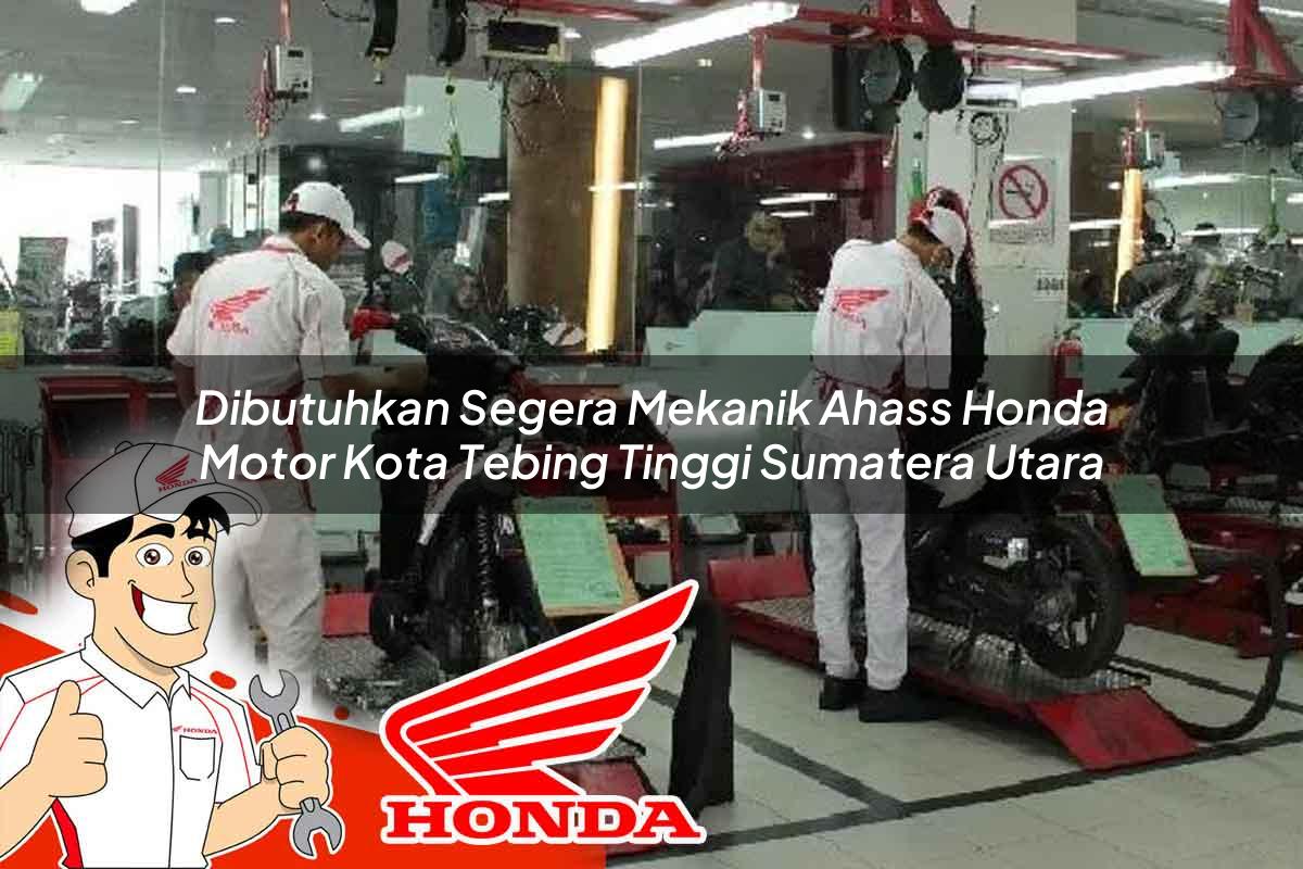 Dibutuhkan Segera Mekanik Ahass Honda Motor Kota Tebing Tinggi, Sumatera Utara Tahun 2025
