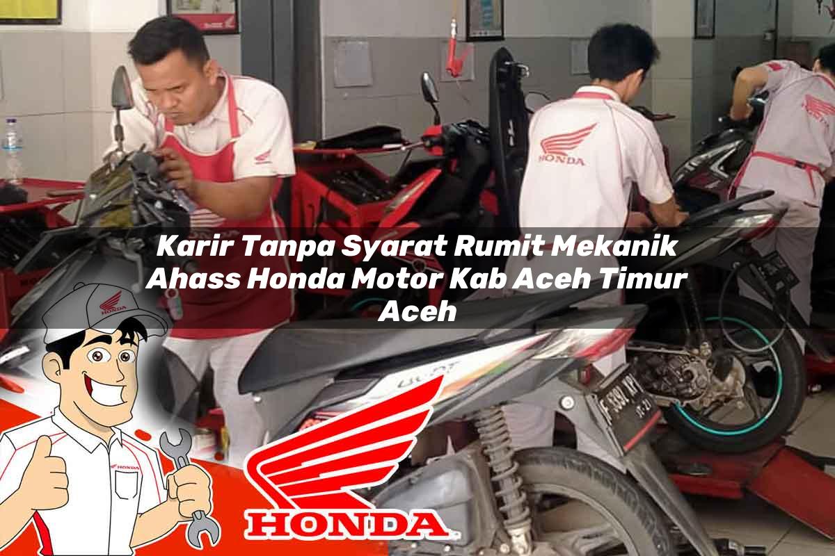 Karir Tanpa Syarat Rumit Mekanik Ahass Honda Motor Kab. Aceh Timur, Aceh Tahun 2025