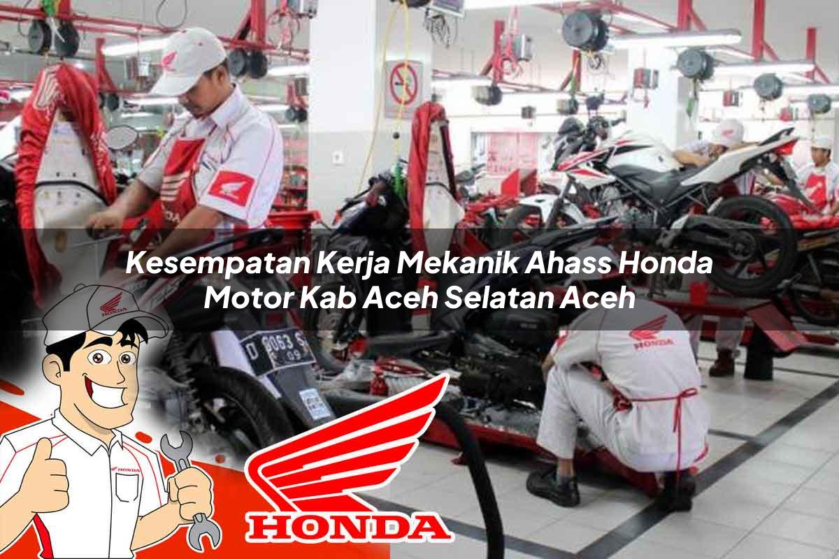 Kesempatan Kerja Mekanik Ahass Honda Motor Kab. Aceh Selatan, Aceh Tahun 2025